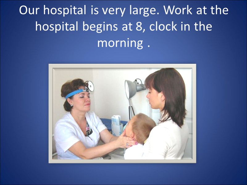 Our hospital is very large. Work at the hospital begins at 8, clock in